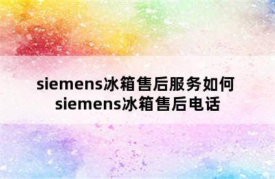 siemens冰箱售后服务如何 siemens冰箱售后电话